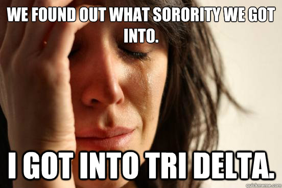 We found out what sorority we got into. I got into Tri Delta.  First World Problems