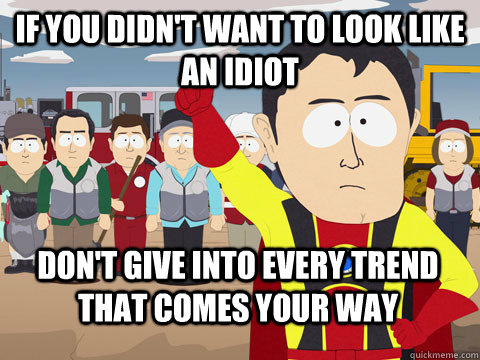 if you didn't want to look like an idiot don't give into every trend that comes your way  Captain Hindsight