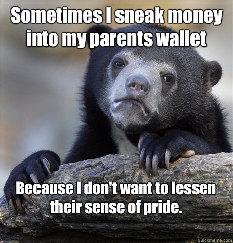 Sometimes I sneak money into my parents wallet Because I don't want to lessen their sense of pride.
  Confession Bear
