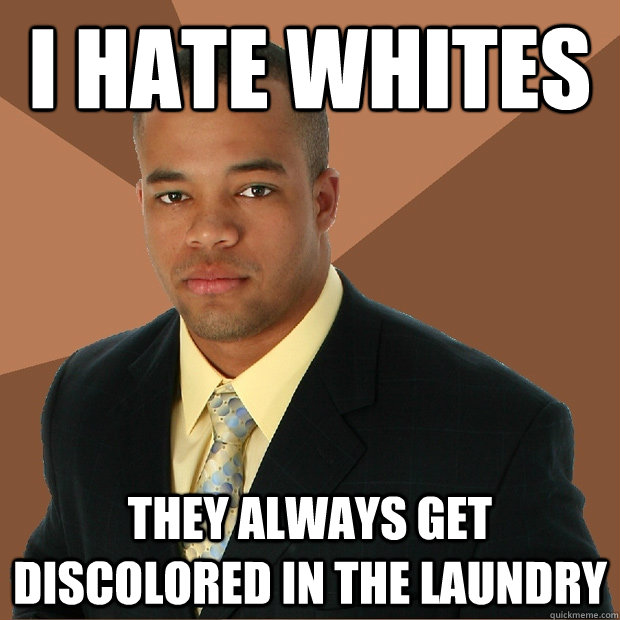 I hate whites they always get discolored in the laundry  Successful Black Man