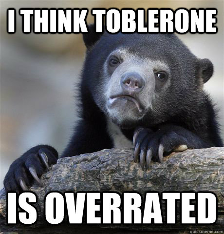 I think Toblerone is overrated  Confession Bear