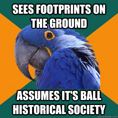 sees footprints on the ground assumes it's ball historical society  Paranoid Parrot