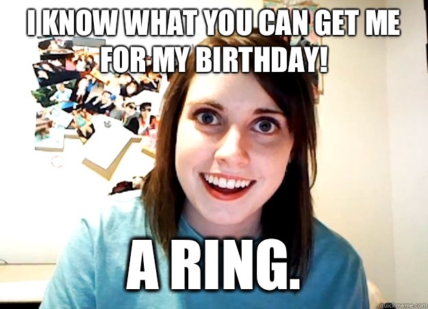 I know what you can get me for my birthday! A ring.  Overly Attached Girlfriend