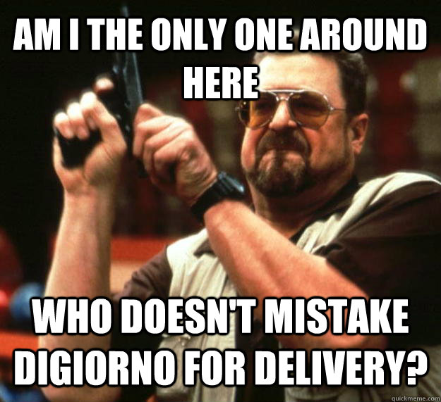 AM I THE ONLY ONE AROUND HERE who doesn't mistake digiorno for delivery?  Angry Walter