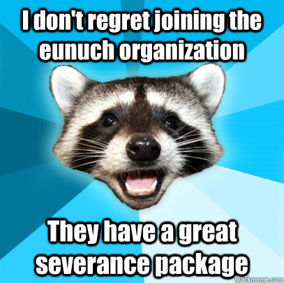 I don't regret joining the eunuch organization They have a great severance package  Lame Pun Coon