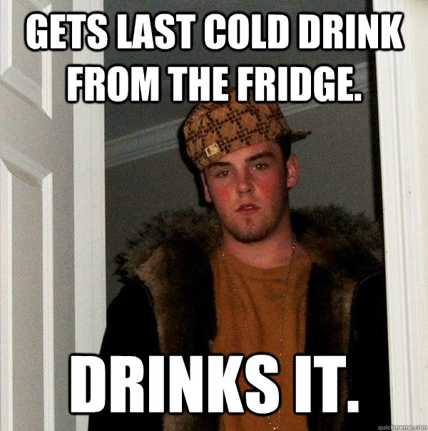 Gets last cold drink from the fridge. Drinks it.  Scumbag Steve