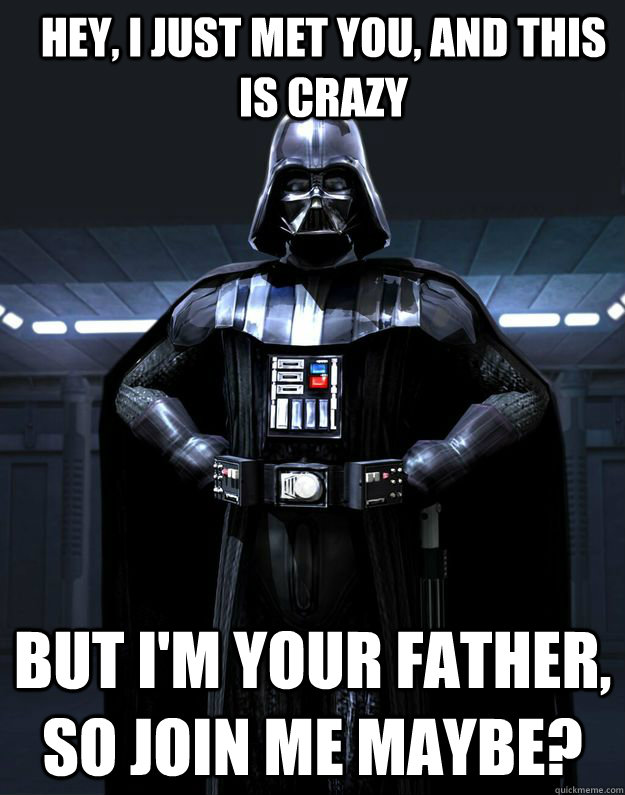 Hey, I just met you, and this is crazy but I'm your father, so join me maybe?  Darth Vader
