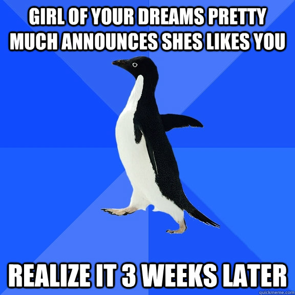 Girl of your dreams pretty much announces shes likes you realize it 3 weeks later  Socially Awkward Penguin