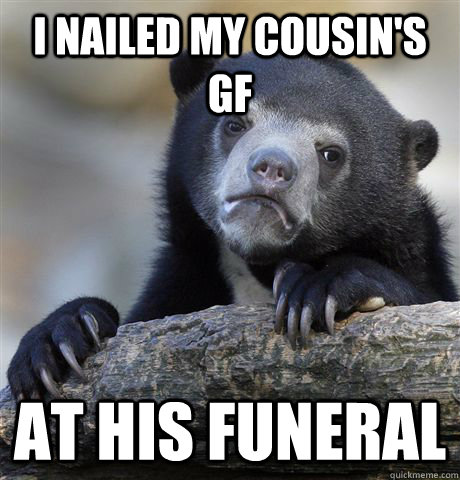 I nailed my cousin's GF at his funeral - I nailed my cousin's GF at his funeral  Confession Bear