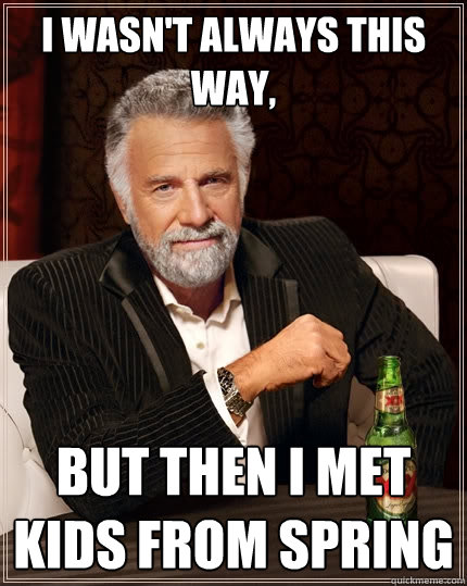 i wasn't always this way, but then i met kids from spring  The Most Interesting Man In The World