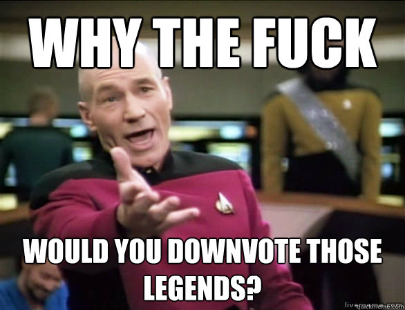 why the fuck would you downvote those legends?  Annoyed Picard HD