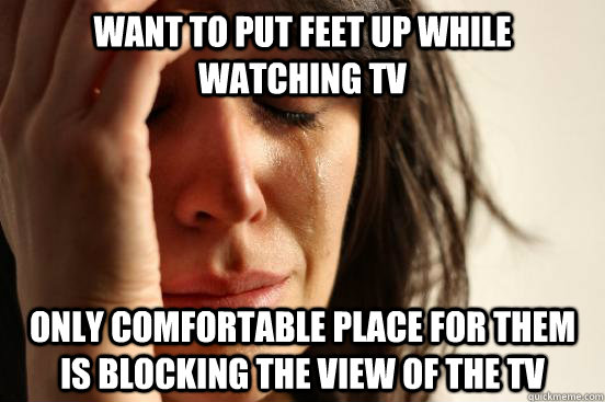 Want to put feet up while watching tv Only comfortable place for them is blocking the view of the tv  First World Problems