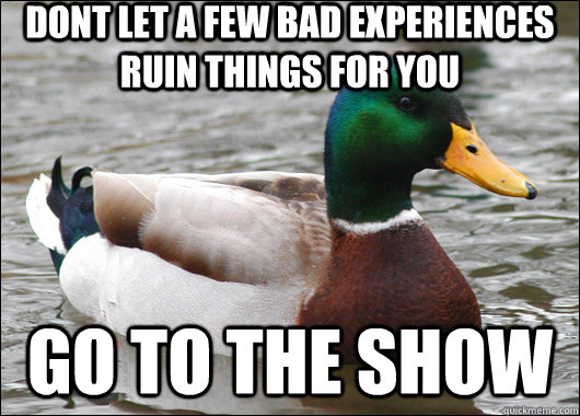 Dont let a few bad experiences ruin things for you go to the show  Actual Advice Mallard
