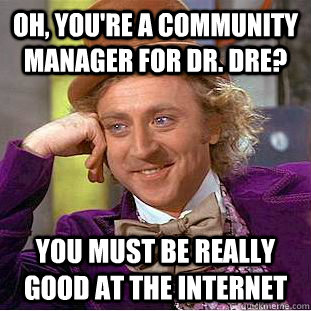 Oh, you're a community manager for Dr. Dre? you must be really good at the internet  Creepy Wonka
