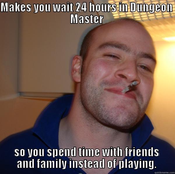 MAKES YOU WAIT 24 HOURS IN DUNGEON MASTER SO YOU SPEND TIME WITH FRIENDS AND FAMILY INSTEAD OF PLAYING. Good Guy Greg 
