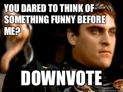 You dared to think of something funny before me? Downvote  Downvoting Roman