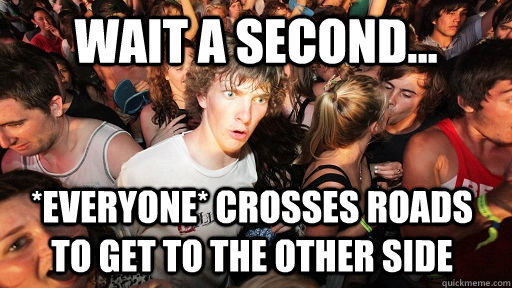 wait a second... *everyone* crosses roads to get to the other side  Sudden Clarity Clarence