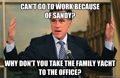 Can't go to work because 
of sandy? why don't you take the family yacht to the office?  Angry Mitt Romney