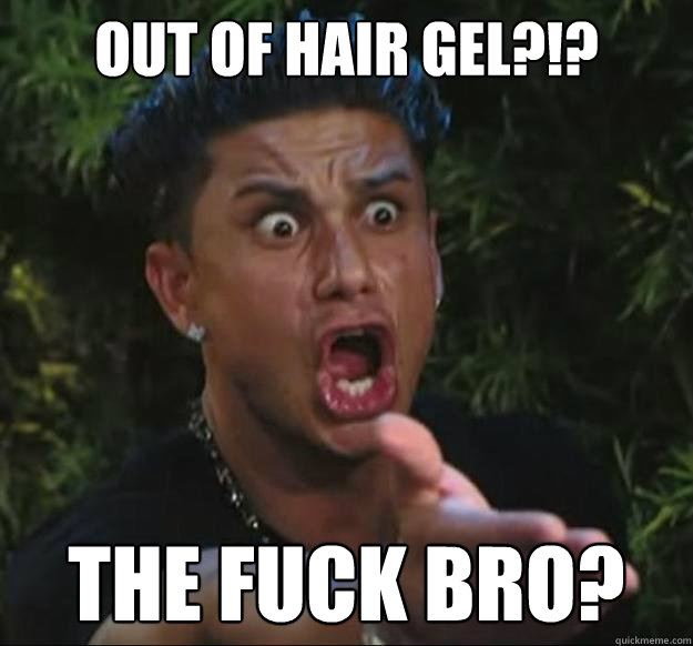 Out of hair gel?!?
 THE FUCK BRO?  