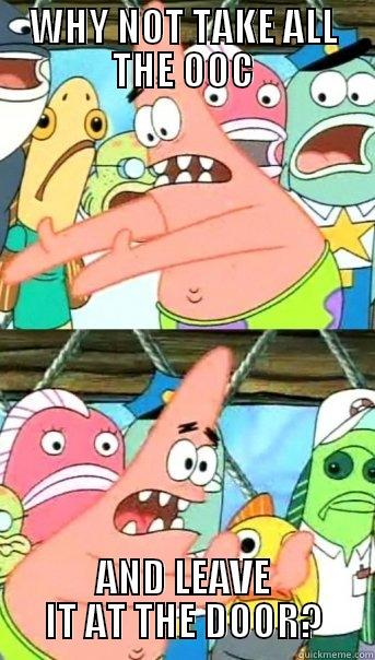 WHY NOT TAKE ALL THE OOC AND LEAVE IT AT THE DOOR? Push it somewhere else Patrick