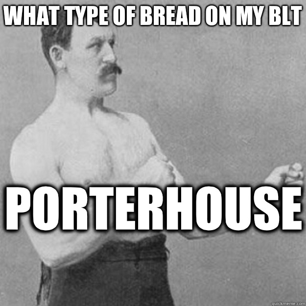 What type of bread on my blt Porterhouse   overly manly man