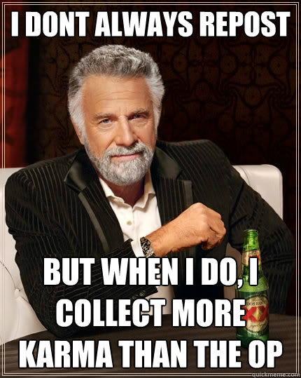 I dont always repost But when I do, I collect more karma than the OP  The Most Interesting Man In The World