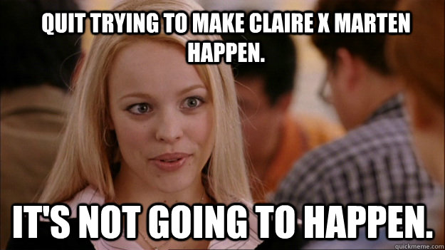 Quit trying to make Claire x Marten happen. It's NOT going to happen.  Mean Girls Carleton