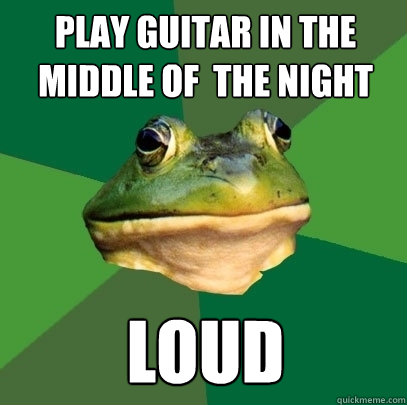 play guitar in the middle of  the night loud  Foul Bachelor Frog