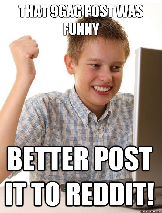 That 9gag post was funny better post it to reddit!  First Day on the Internet Kid