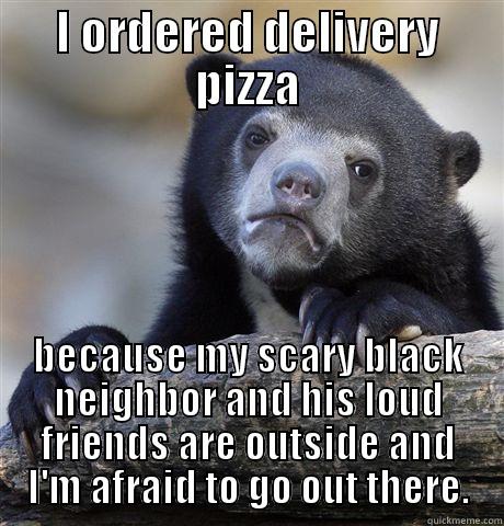 I ORDERED DELIVERY PIZZA BECAUSE MY SCARY BLACK NEIGHBOR AND HIS LOUD FRIENDS ARE OUTSIDE AND I'M AFRAID TO GO OUT THERE. Confession Bear