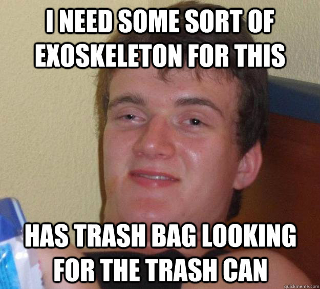I NEED SOME SORT OF exoskeleton FOR THIS HAS TRASH BAG LOOKING FOR THE TRASH CAN  10 Guy