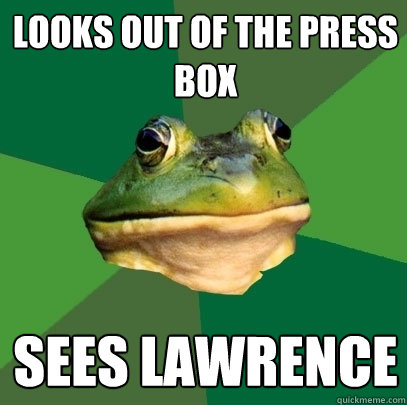 Looks out of the press box sees Lawrence  Foul Bachelor Frog