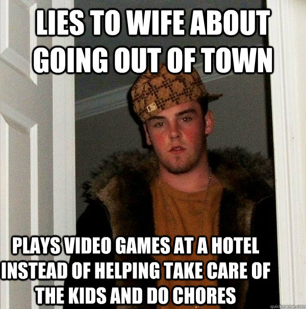 lies to wife about going out of town plays video games at a hotel instead of helping take care of the kids and do chores  Scumbag Steve