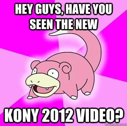 Hey guys, have you seen the new Kony 2012 Video?  Slowpoke