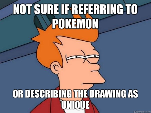 Not sure if referring to Pokemon  Or describing the drawing as unique  Futurama Fry