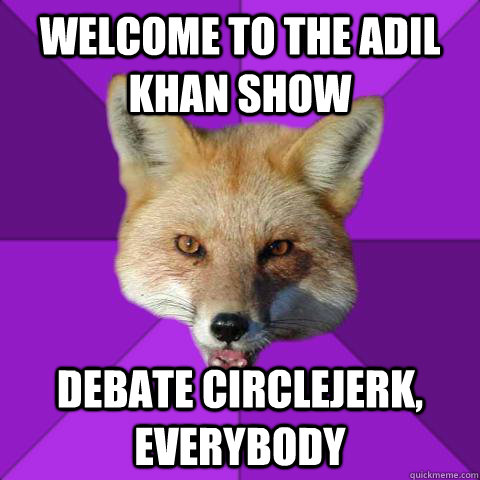 welcome to the adil khan show debate circlejerk, everybody  Forensics Fox