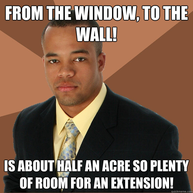 From the window, to the wall! Is about half an acre so plenty of room for an extension!  Successful Black Man