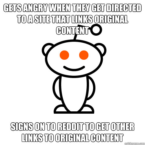 Gets angry when they get directed to a site that links original content Signs on to reddit to get other links to original content  Redditor
