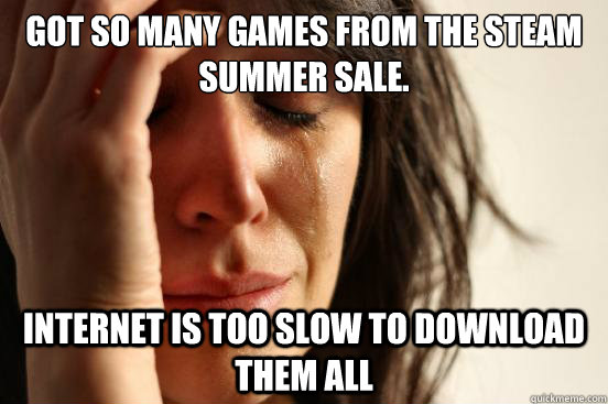 Got so many games from the steam summer sale. Internet is too slow to download them all  First World Problems