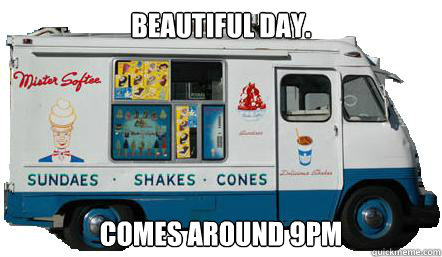 beautiful day. comes around 9pm  scumbag icecream truck