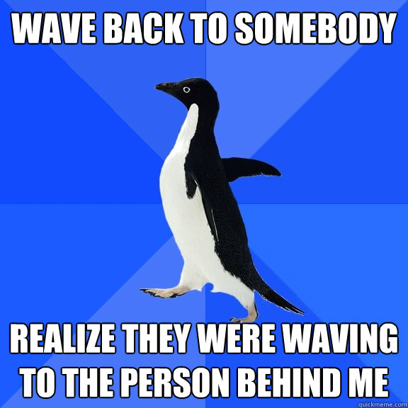 wave back to somebody realize they were waving to the person behind me  Socially Awkward Penguin