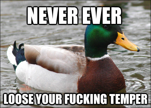 Never ever loose your fucking temper  Actual Advice Mallard