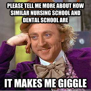 please tell me more about how similar nursing school and dental school are it makes me giggle  Condescending Wonka