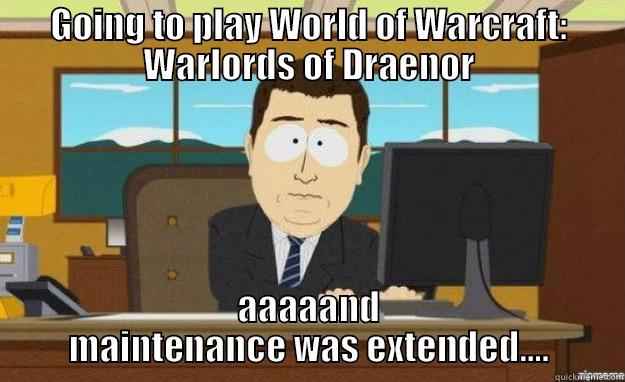 GOING TO PLAY WORLD OF WARCRAFT: WARLORDS OF DRAENOR AAAAAND MAINTENANCE WAS EXTENDED.... aaaand its gone