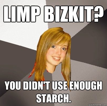 Limp Bizkit? You didn't use enough starch.  Musically Oblivious 8th Grader
