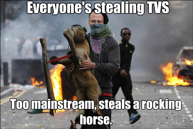 Everyone's stealing TVS Too mainstream, steals a rocking horse.  Hipster Rioter