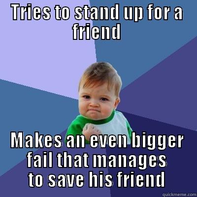 TRIES TO STAND UP FOR A FRIEND MAKES AN EVEN BIGGER FAIL THAT MANAGES TO SAVE HIS FRIEND Success Kid