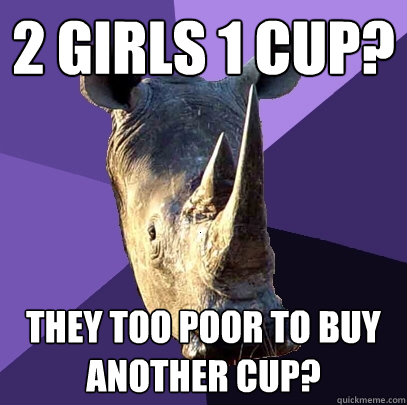 2 girls 1 cup? they too poor to buy another cup?  Sexually Oblivious Rhino