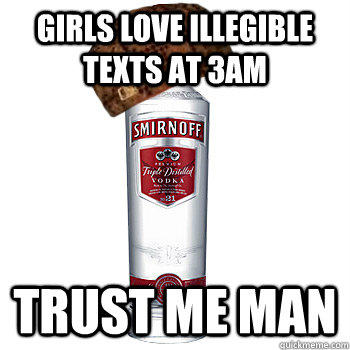girls love illegible texts at 3AM trust me man - girls love illegible texts at 3AM trust me man  Scumbag Alcohol