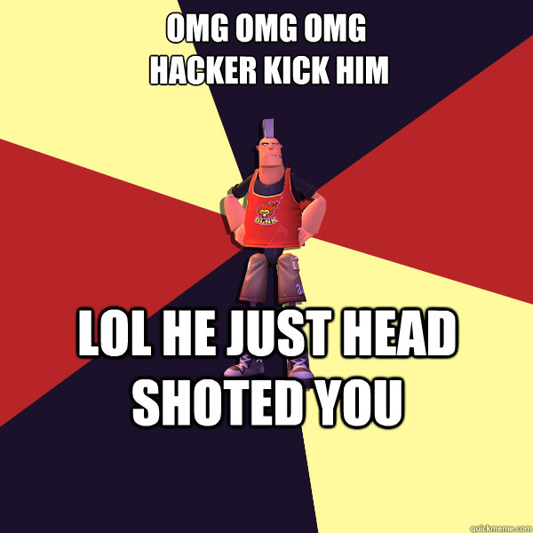 OMG OMG OMG 
 HACKER kick him

  Lol he just head shoted you  - OMG OMG OMG 
 HACKER kick him

  Lol he just head shoted you   MicroVolts